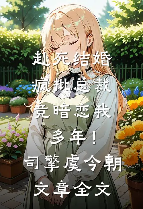 赴死结婚，疯批总裁竟暗恋我多年！司擎虞今朝文章全文