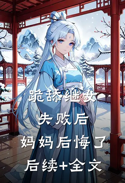 跪舔继女失败后，妈妈后悔了后续+全文