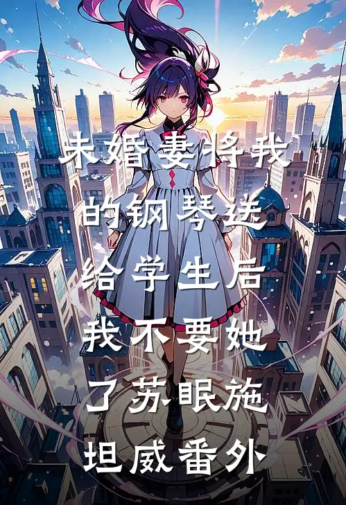 未婚妻将我的钢琴送给学生后，我不要她了苏眠施坦威番外