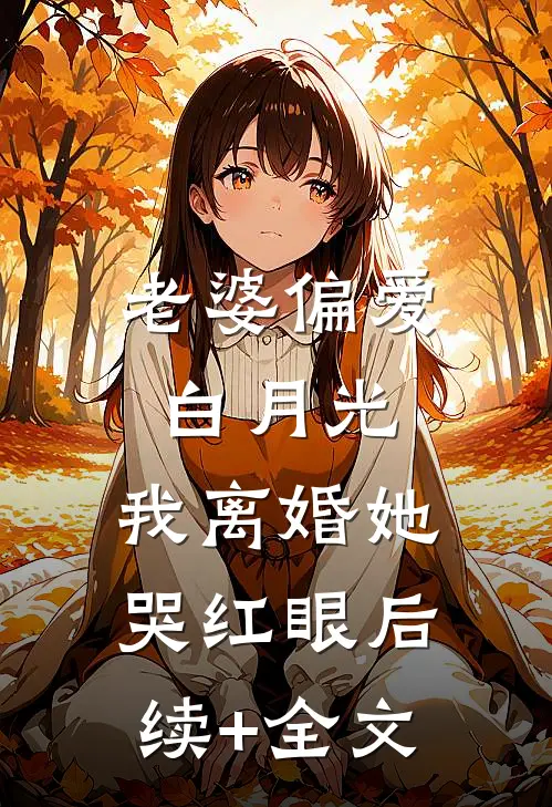 老婆偏爱白月光，我离婚她哭红眼后续+全文