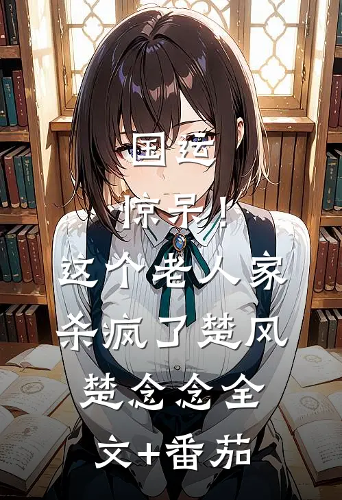 国运：惊呆！这个老人家杀疯了楚风楚念念全文+番茄