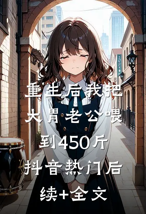 重生后我把大胃老公喂到450斤抖音热门后续+全文