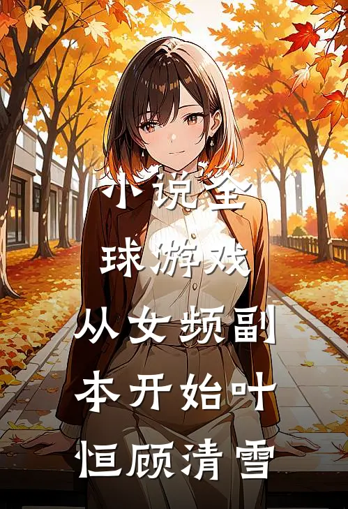小说全球游戏，从女频副本开始(叶恒顾清雪)