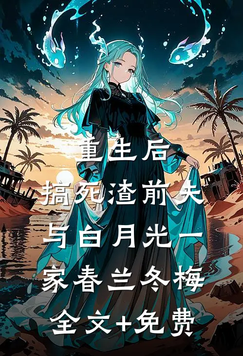 重生后，搞死渣前夫与白月光一家春兰冬梅全文+免费