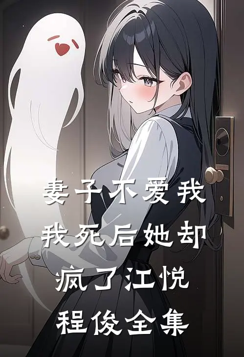 妻子不爱我，我死后她却疯了江悦程俊 全集