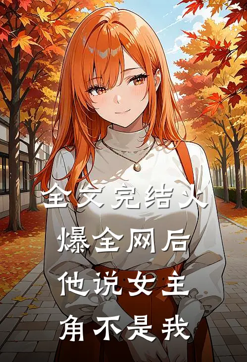 全文完结火爆全网后，他说女主角不是我