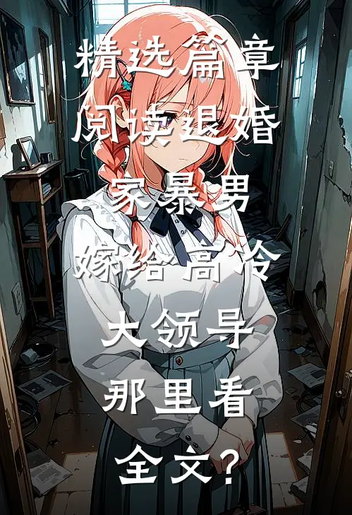 精选篇章阅读退婚家暴男,嫁给高冷大领导,那里看全文?