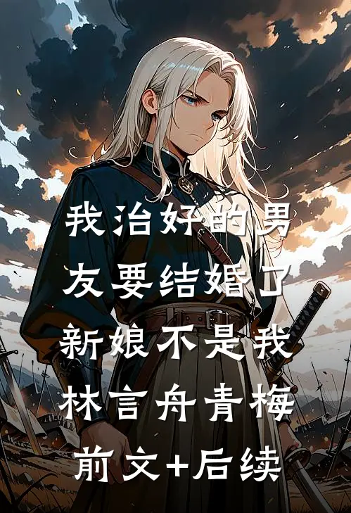 我治好的男友要结婚了，新娘不是我林言舟青梅前文+后续