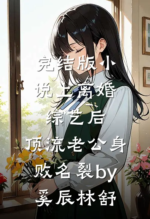 完结版小说上离婚综艺后，顶流老公身败名裂by奚辰林舒
