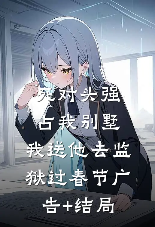 死对头强占我别墅，我送他去监狱过春节广告+结局
