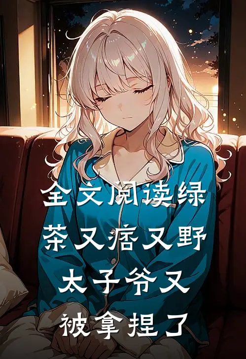 全文阅读绿茶又痞又野，太子爷又被拿捏了