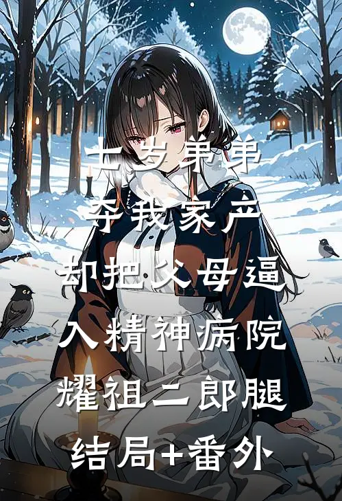 七岁弟弟夺我家产，却把父母逼入精神病院耀祖二郎腿结局+番外