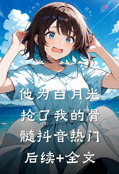 他为白月光抢了我的骨髓抖音热门后续+全文