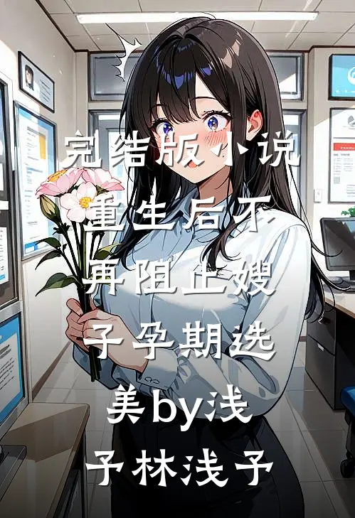 完结版小说重生后不再阻止嫂子孕期选美by浅予林浅予