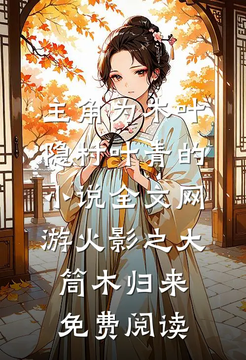 主角为木叶隐村叶青的小说全文网游火影之大筒木归来免费阅读