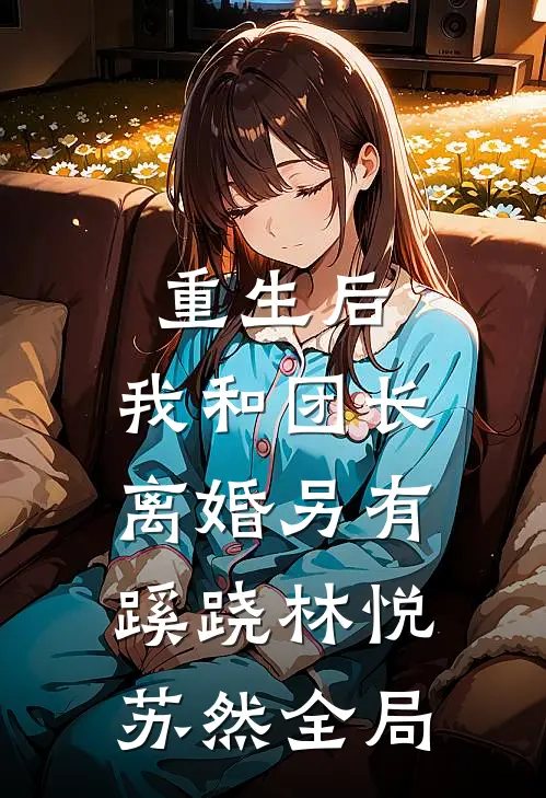 重生后，我和团长离婚另有蹊跷林悦苏然全局