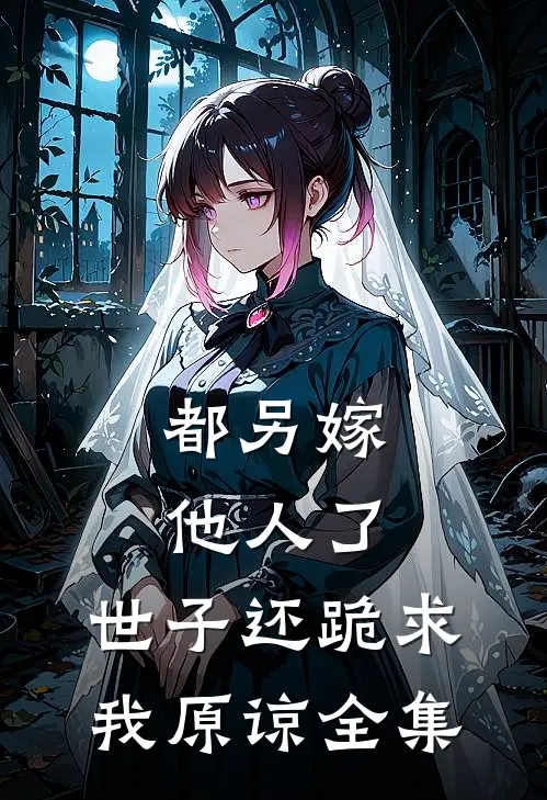 都另嫁他人了，世子还跪求我原谅全集