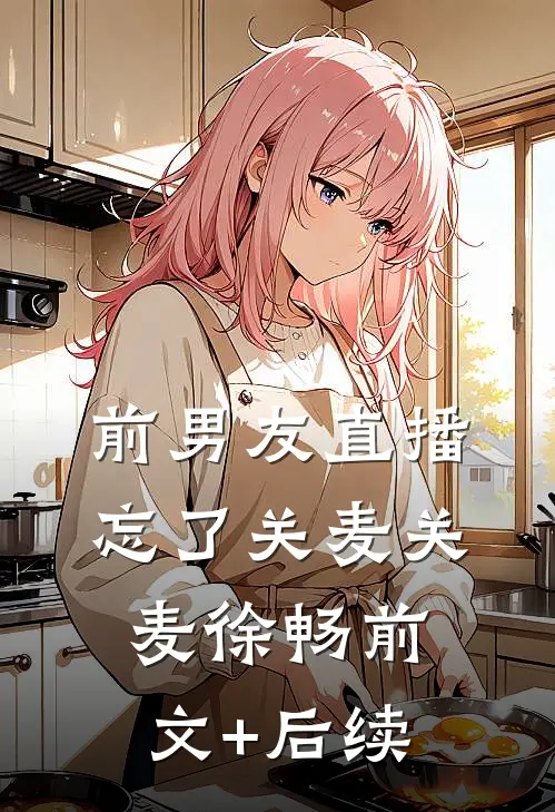前男友直播忘了关麦关麦徐畅前文+后续