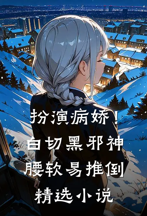 扮演病娇！白切黑邪神腰软易推倒精选小说