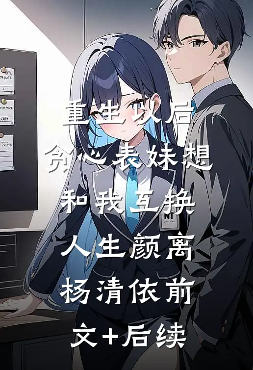 重生以后，贪心表妹想和我互换人生颜离杨清依前文+后续
