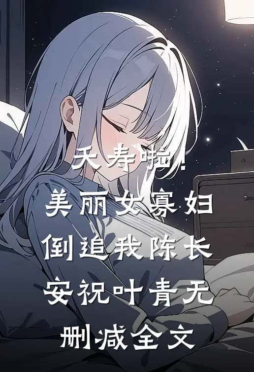 夭寿啦！美丽女寡妇倒追我陈长安祝叶青无删减全文