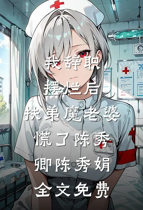 我辞职摆烂后，扶弟魔老婆慌了陈秀卿陈秀娟全文免费