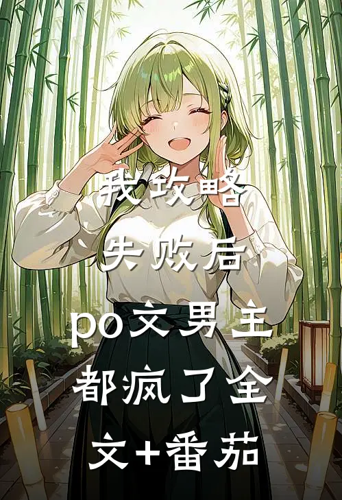 我攻略失败后，po文男主都疯了全文+番茄