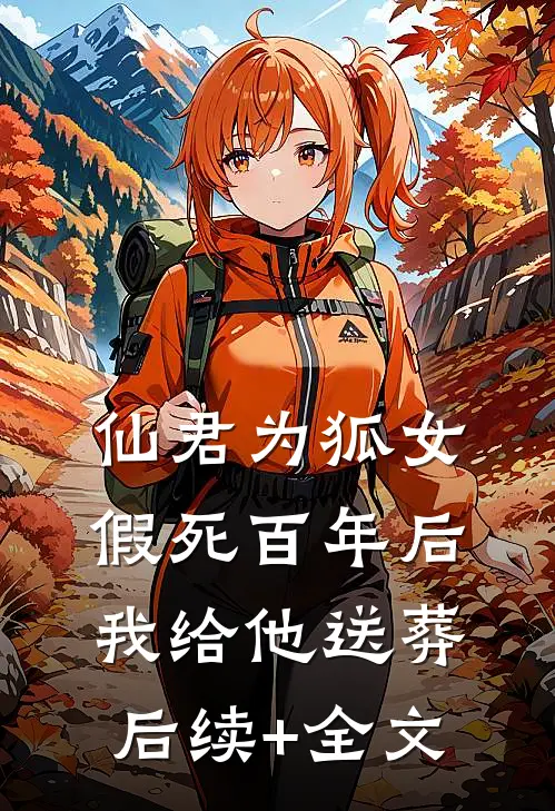 仙君为狐女假死百年后，我给他送葬后续+全文