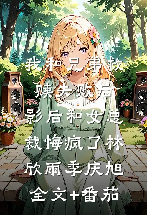 我和兄弟救赎失败后，影后和女总裁悔疯了林欣雨季庆旭全文+番茄