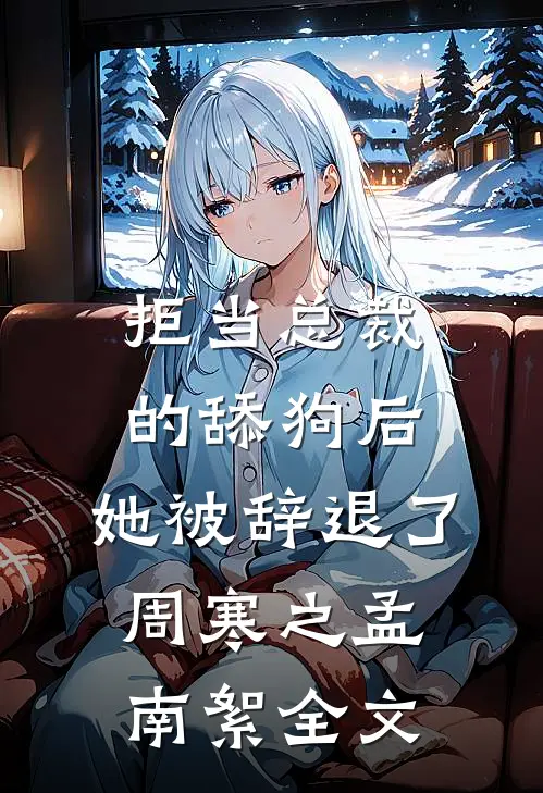拒当总裁的舔狗后，她被辞退了周寒之孟南絮全文