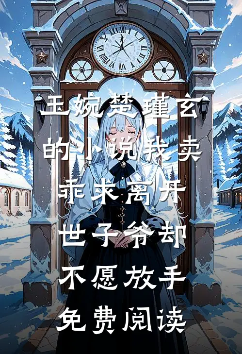 玉婉楚瑾玄的小说我卖乖求离开，世子爷却不愿放手免费阅读