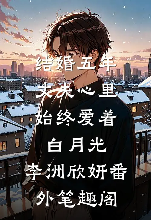 结婚五年，丈夫心里始终爱着白月光：李洲欣妍番外笔趣阁