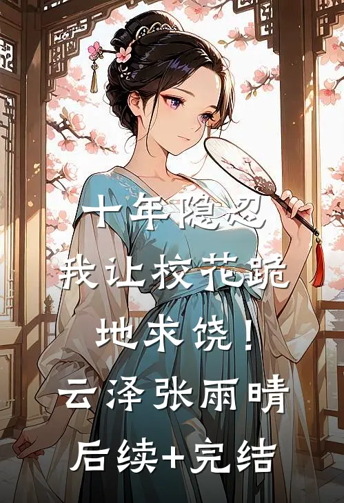 十年隐忍，我让校花跪地求饶！云泽张雨晴后续+完结