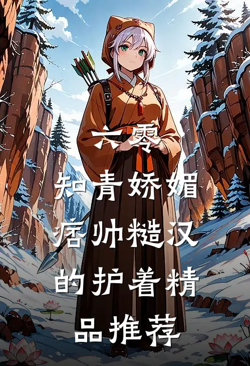 六零：知青娇媚，痞帅糙汉的护着精品推荐
