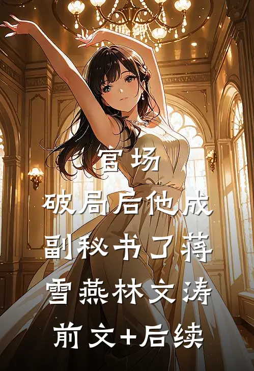 官场：破局后他成副秘书了蒋雪燕林文涛前文+后续