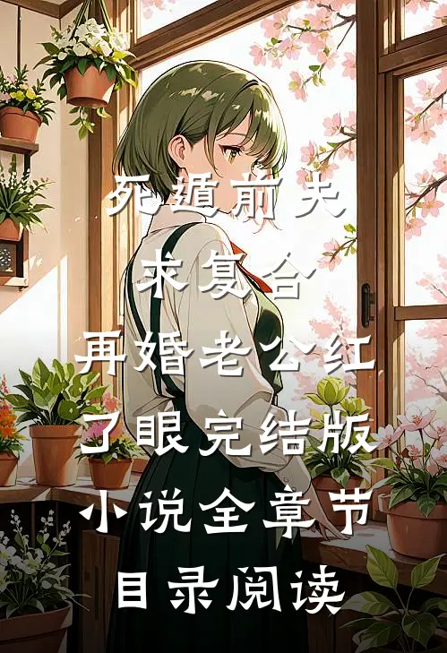 死遁前夫求复合，再婚老公红了眼完结版小说全章节目录阅读