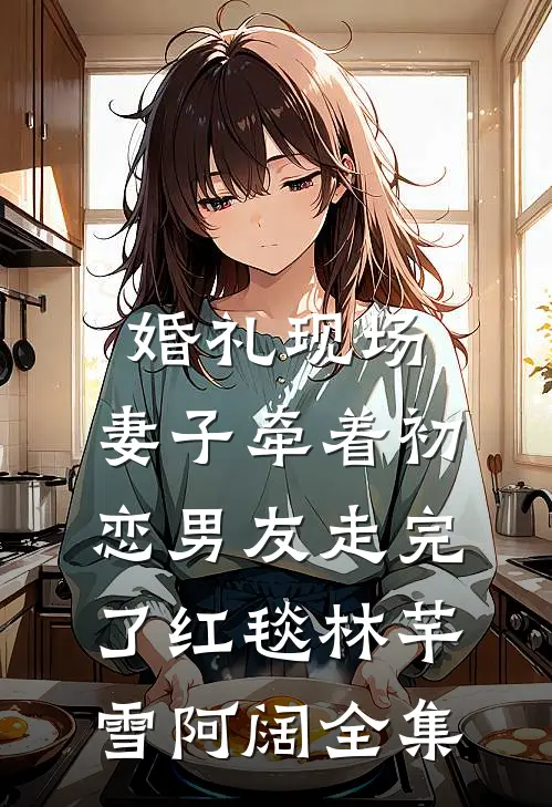 婚礼现场，妻子牵着初恋男友走完了红毯林芊雪阿阔 全集