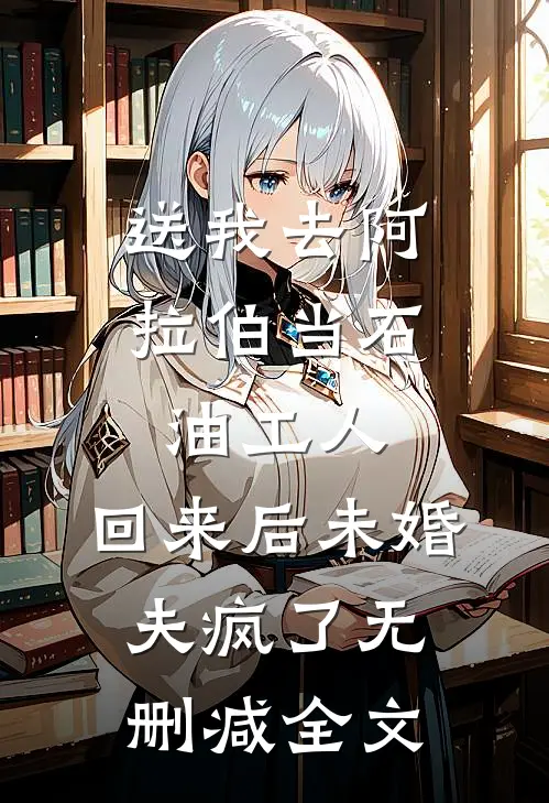 送我去阿拉伯当石油工人，回来后未婚夫疯了无删减全文