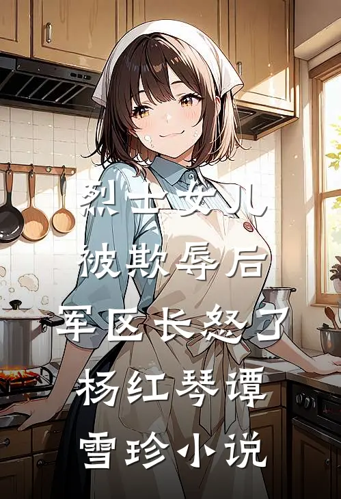 烈士女儿被欺辱后，军区长怒了杨红琴谭雪珍小说