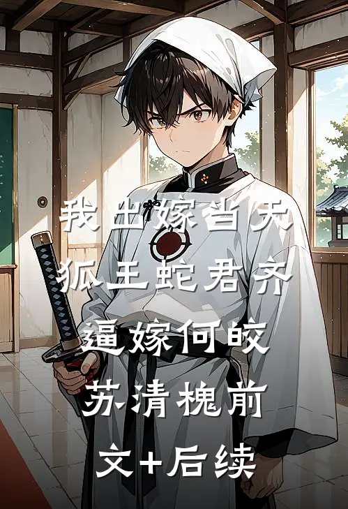 我出嫁当天，狐王蛇君齐逼嫁何皎苏清槐前文+后续