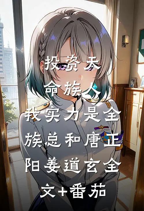 投资天命族人，我实力是全族总和唐正阳姜道玄全文+番茄