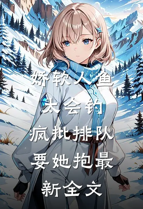 娇软人鱼太会钓，疯批排队要她抱最新全文