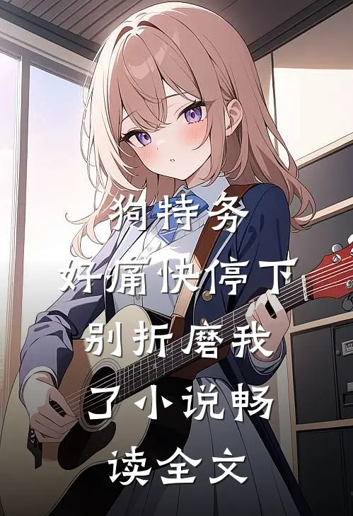 狗特务，好痛快停下，别折磨我了小说畅读全文