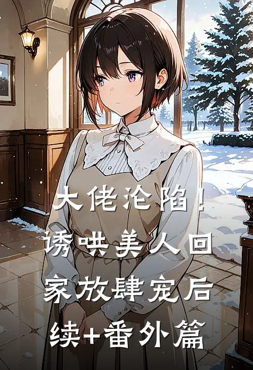 大佬沦陷！诱哄美人回家放肆宠后续+番外篇