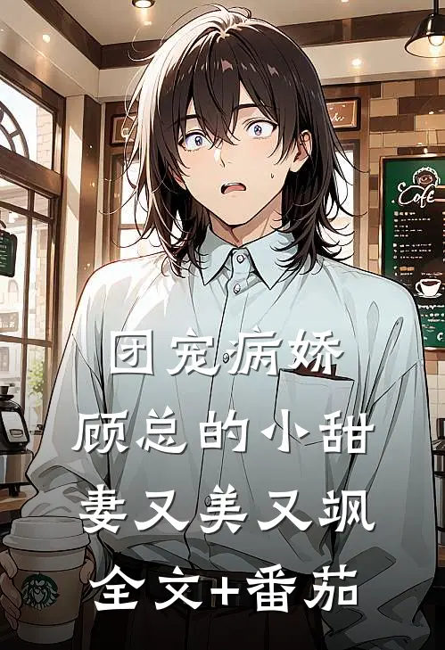团宠病娇，顾总的小甜妻又美又飒全文+番茄