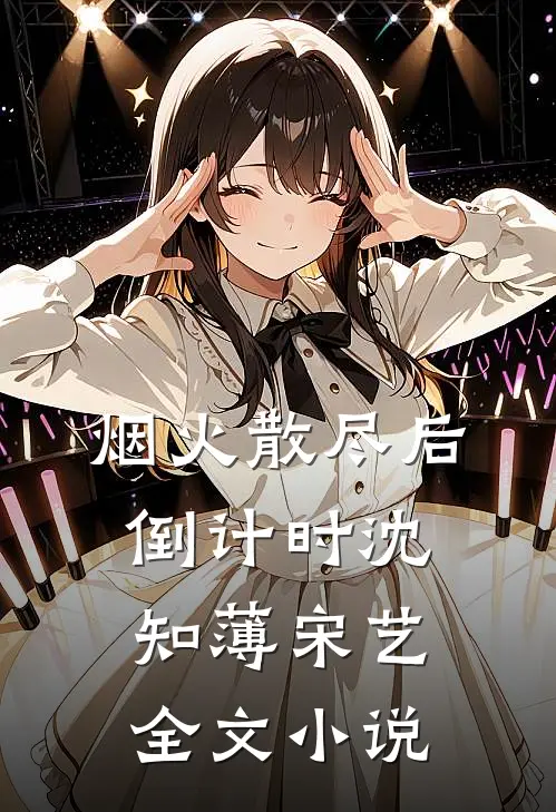 烟火散尽后倒计时沈知薄宋艺全文小说