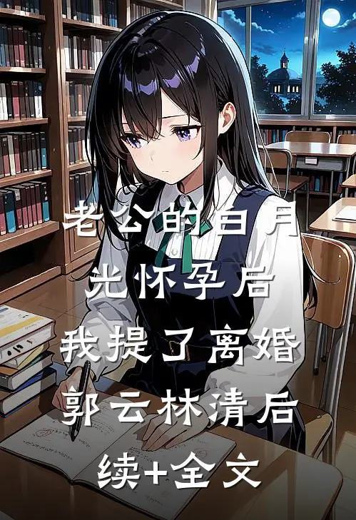 老公的白月光怀孕后，我提了离婚郭云林清后续+全文