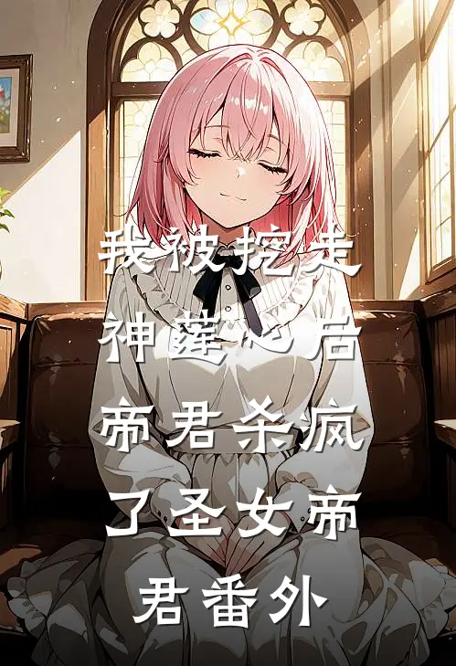 我被挖走神莲心后，帝君杀疯了圣女帝君 番外