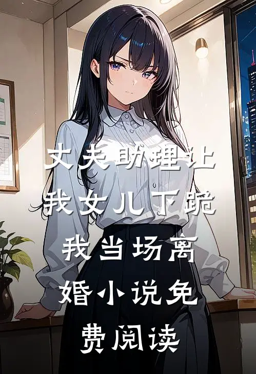 丈夫助理让我女儿下跪，我当场离婚小说免费阅读