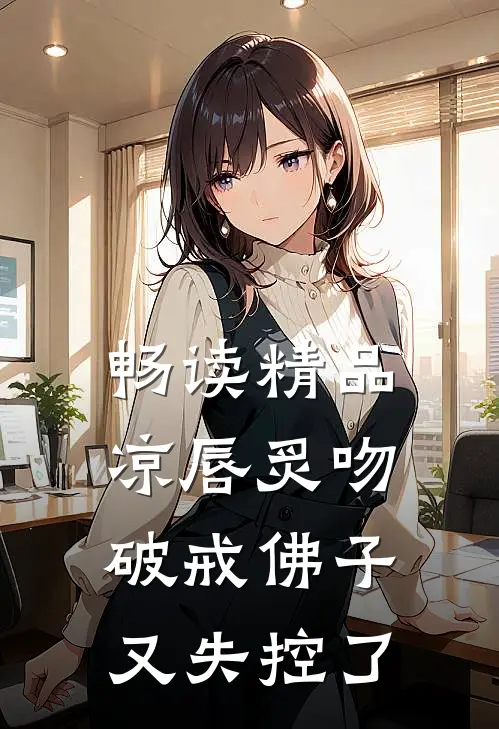 畅读精品凉唇炙吻，破戒佛子又失控了